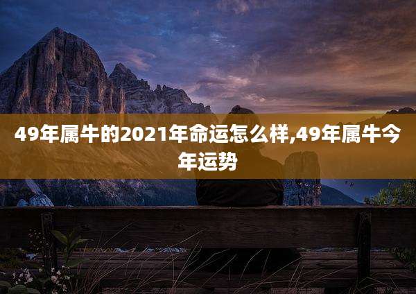 49年属牛的2021年命运怎么样,49年属牛今年运势
