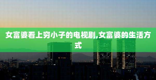 女富婆看上穷小子的电视剧,女富婆的生活方式