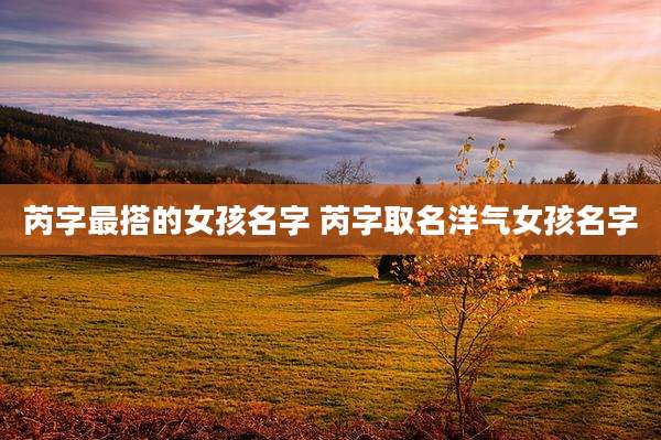 芮字最搭的女孩名字 芮字取名洋气女孩名字