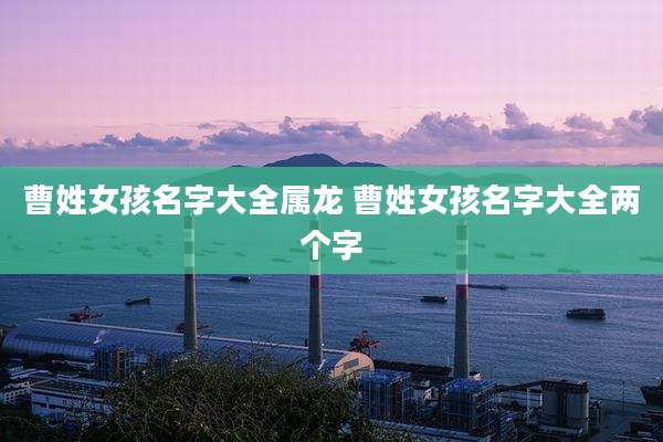 曹姓女孩名字大全属龙 曹姓女孩名字大全两个字