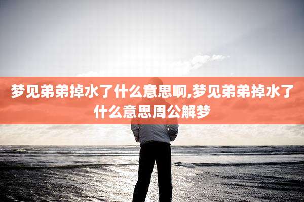 梦见弟弟掉水了什么意思啊,梦见弟弟掉水了什么意思周公解梦