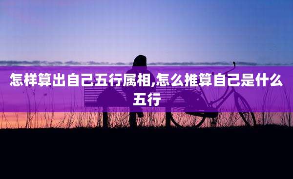 怎样算出自己五行属相,怎么推算自己是什么五行