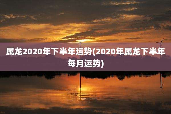 属龙2020年下半年运势(2020年属龙下半年每月运势)
