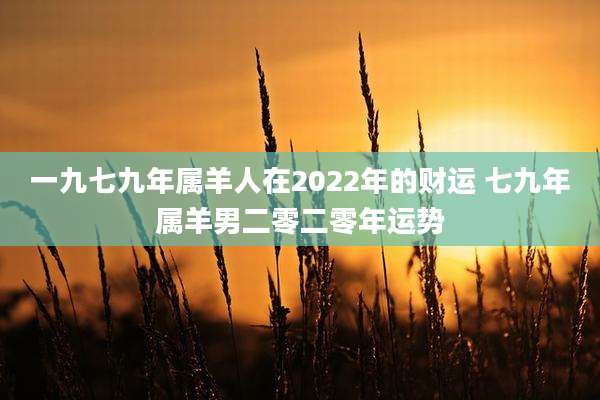 一九七九年属羊人在2022年的财运 七九年属羊男二零二零年运势
