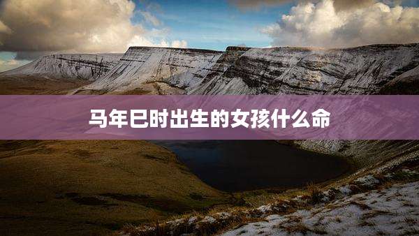 马年巳时出生的女孩什么命