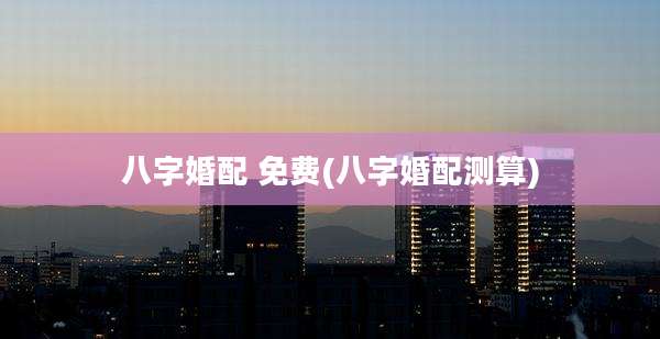 八字婚配 免费(八字婚配测算)