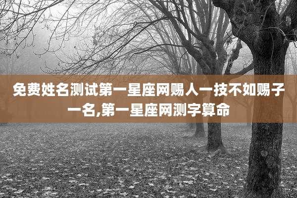免费姓名测试第一星座网赐人一技不如赐子一名,第一星座网测字算命