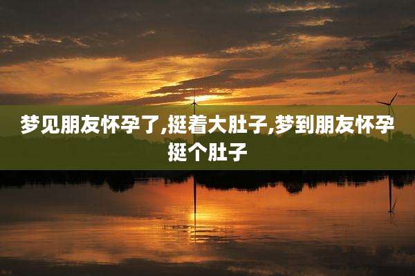 梦见朋友怀孕了,挺着大肚子,梦到朋友怀孕挺个肚子