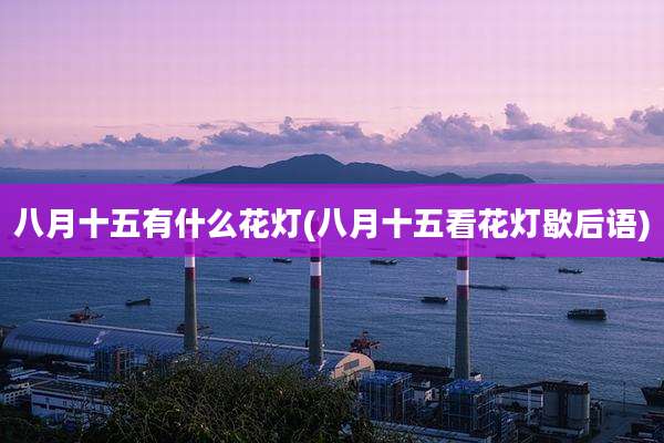 八月十五有什么花灯(八月十五看花灯歇后语)