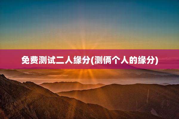 免费测试二人缘分(测俩个人的缘分)