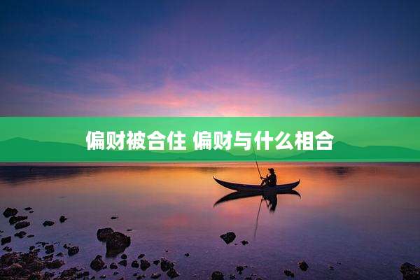 偏财被合住 偏财与什么相合
