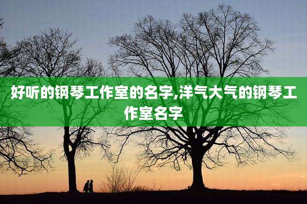 好听的钢琴工作室的名字,洋气大气的钢琴工作室名字