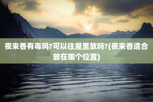 夜来香有毒吗?可以往屋里放吗?(夜来香适合放在哪个位置)