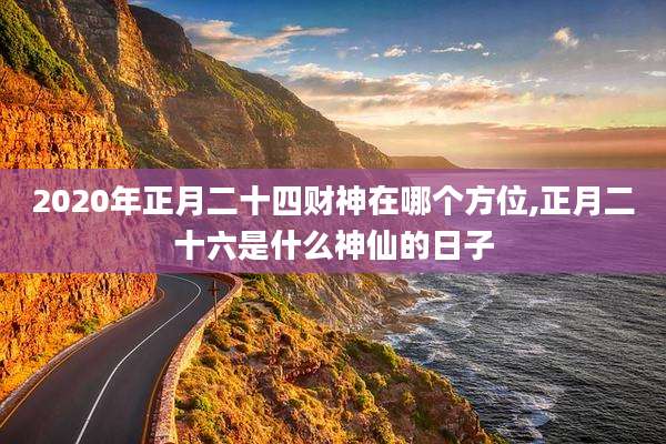 2020年正月二十四财神在哪个方位,正月二十六是什么神仙的日子