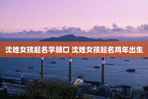 沈姓女孩起名字顺口 沈姓女孩起名鸡年出生