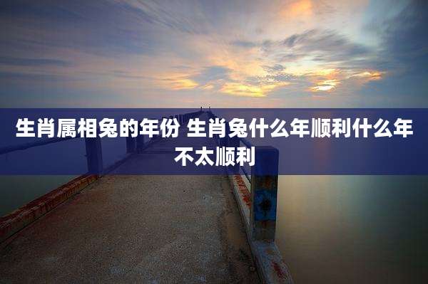 生肖属相兔的年份 生肖兔什么年顺利什么年不太顺利