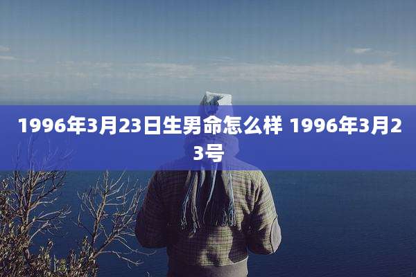 1996年3月23日生男命怎么样 1996年3月23号