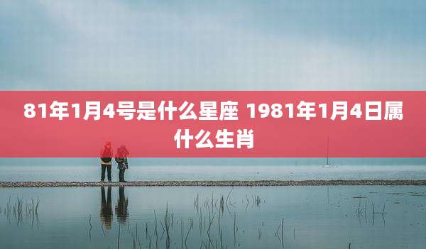 81年1月4号是什么星座 1981年1月4日属什么生肖