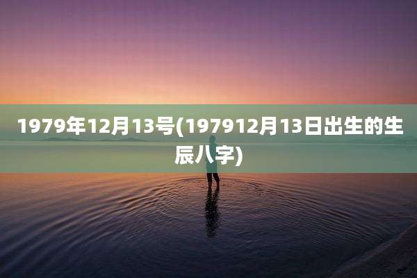 1979年12月13号(197912月13日出生的生辰八字)