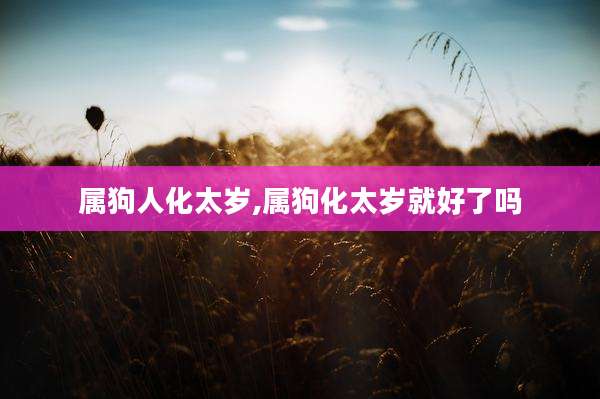 属狗人化太岁,属狗化太岁就好了吗