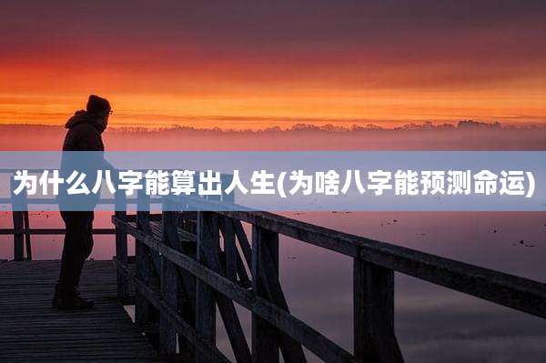 为什么八字能算出人生(为啥八字能预测命运)