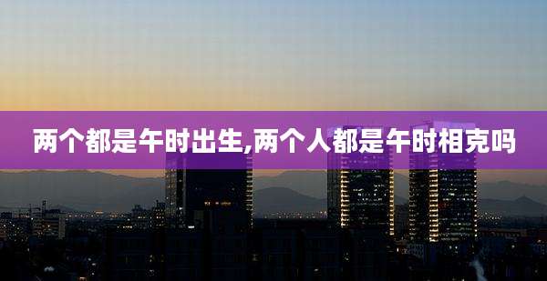 两个都是午时出生,两个人都是午时相克吗