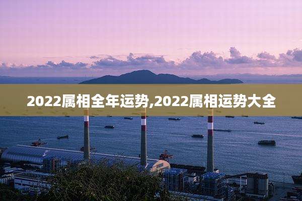 2022属相全年运势,2022属相运势大全