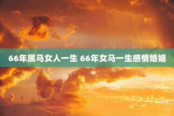 66年属马女人一生 66年女马一生感情婚姻