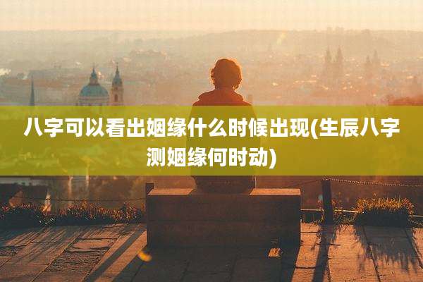 八字可以看出姻缘什么时候出现(生辰八字测姻缘何时动)