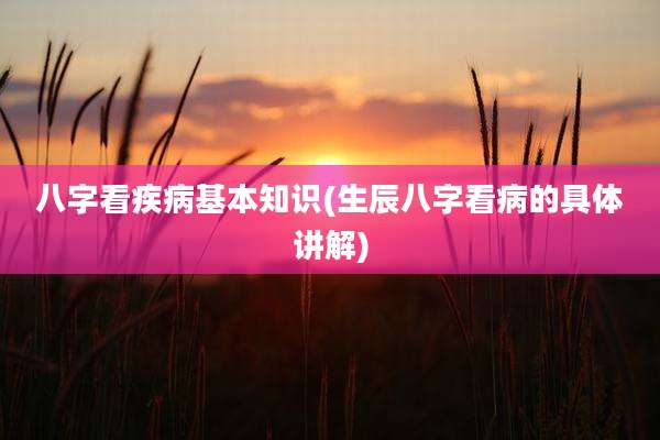 八字看疾病基本知识(生辰八字看病的具体讲解)