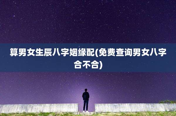 算男女生辰八字姻缘配(免费查询男女八字合不合)