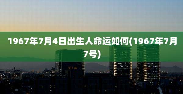 1967年7月4日出生人命运如何(1967年7月7号)