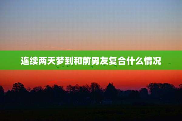 连续两天梦到和前男友复合什么情况