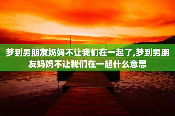 梦到男朋友妈妈不让我们在一起了,梦到男朋友妈妈不让我们在一起什么意思