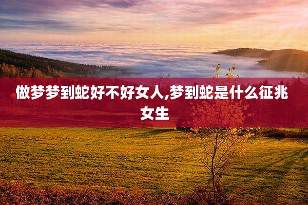 做梦梦到蛇好不好女人,梦到蛇是什么征兆 女生