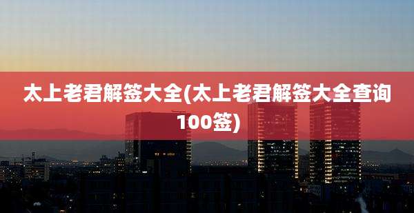 太上老君解签大全(太上老君解签大全查询100签)