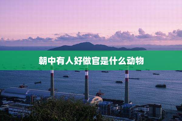 朝中有人好做官是什么动物