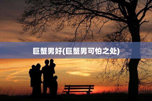巨蟹男好(巨蟹男可怕之处)