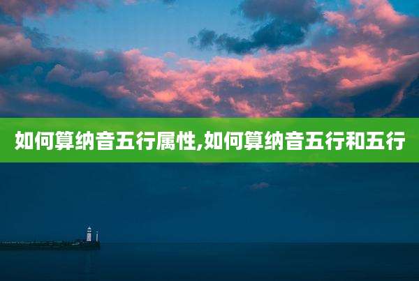如何算纳音五行属性,如何算纳音五行和五行