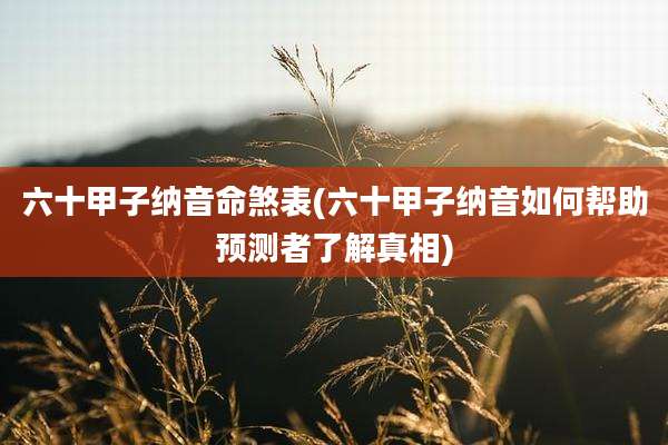 六十甲子纳音命煞表(六十甲子纳音如何帮助预测者了解真相)