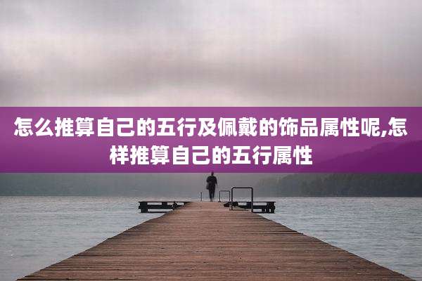 怎么推算自己的五行及佩戴的饰品属性呢,怎样推算自己的五行属性
