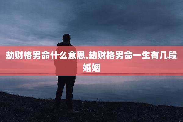 劫财格男命什么意思,劫财格男命一生有几段婚姻