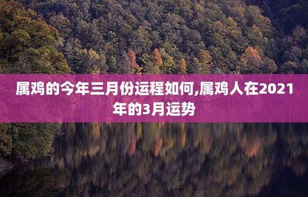 属鸡的今年三月份运程如何,属鸡人在2021年的3月运势