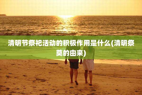 清明节祭祀活动的积极作用是什么(清明祭奠的由来)