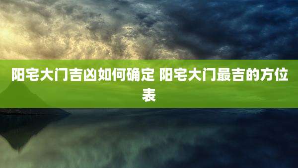 阳宅大门吉凶如何确定 阳宅大门最吉的方位表