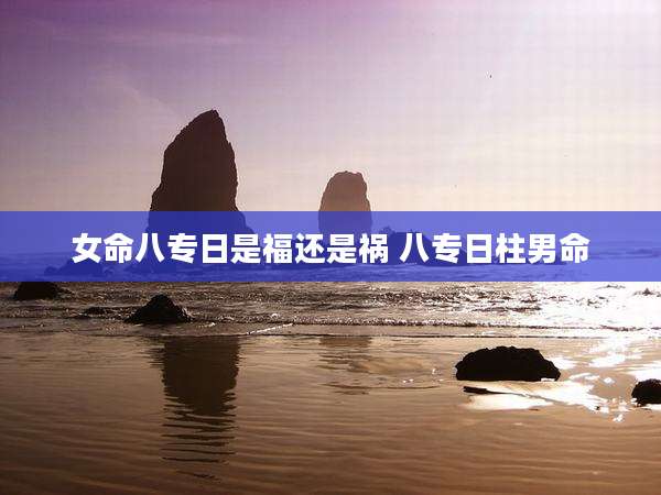 女命八专日是福还是祸 八专日柱男命