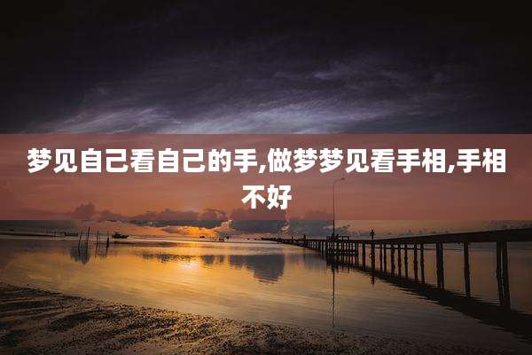 梦见自己看自己的手,做梦梦见看手相,手相不好