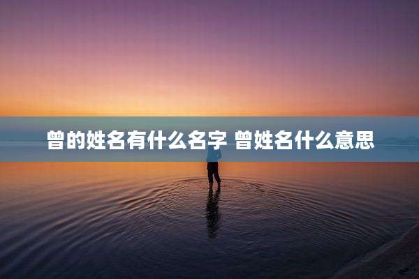 曾的姓名有什么名字 曾姓名什么意思
