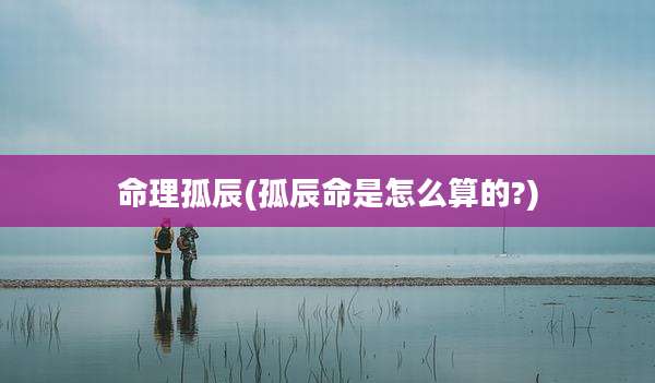 命理孤辰(孤辰命是怎么算的?)