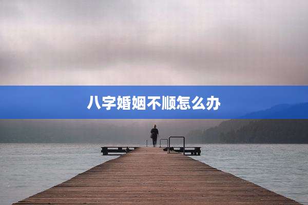八字婚姻不顺怎么办